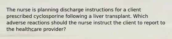 The nurse is planning discharge instructions for a client prescribed cyclosporine following a liver transplant. Which adverse reactions should the nurse instruct the client to report to the healthcare provider?