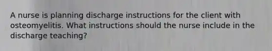 A nurse is planning discharge instructions for the client with osteomyelitis. What instructions should the nurse include in the discharge teaching?