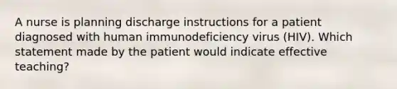 A nurse is planning discharge instructions for a patient diagnosed with human immunodeficiency virus (HIV). Which statement made by the patient would indicate effective teaching?