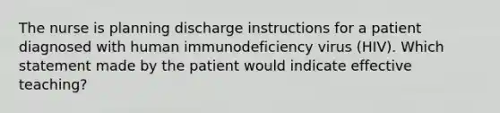 The nurse is planning discharge instructions for a patient diagnosed with human immunodeficiency virus (HIV). Which statement made by the patient would indicate effective teaching?