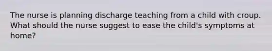 The nurse is planning discharge teaching from a child with croup. What should the nurse suggest to ease the child's symptoms at home?