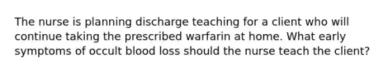 The nurse is planning discharge teaching for a client who will continue taking the prescribed warfarin at home. What early symptoms of occult blood loss should the nurse teach the client?