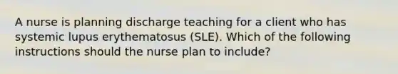 A nurse is planning discharge teaching for a client who has systemic lupus erythematosus (SLE). Which of the following instructions should the nurse plan to include?