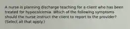 A nurse is planning discharge teaching for a client who has been treated for hypocalcemia. Which of the following symptoms should the nurse instruct the client to report to the provider? (Select all that apply.)