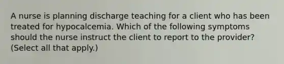 A nurse is planning discharge teaching for a client who has been treated for hypocalcemia. Which of the following symptoms should the nurse instruct the client to report to the provider? (Select all that apply.)