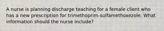 A nurse is planning discharge teaching for a female client who has a new prescription for trimethoprim-sulfamethoxezole. What information should the nurse include?