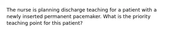 The nurse is planning discharge teaching for a patient with a newly inserted permanent pacemaker. What is the priority teaching point for this patient?