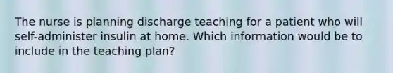 The nurse is planning discharge teaching for a patient who will self-administer insulin at home. Which information would be to include in the teaching plan?