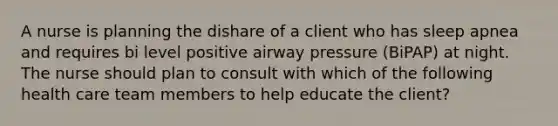 A nurse is planning the dishare of a client who has sleep apnea and requires bi level positive airway pressure (BiPAP) at night. The nurse should plan to consult with which of the following health care team members to help educate the client?