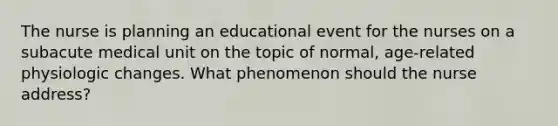 The nurse is planning an educational event for the nurses on a subacute medical unit on the topic of normal, age-related physiologic changes. What phenomenon should the nurse address?