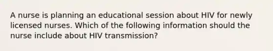 A nurse is planning an educational session about HIV for newly licensed nurses. Which of the following information should the nurse include about HIV transmission?