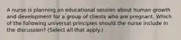 A nurse is planning an educational session about human growth and development for a group of clients who are pregnant. Which of the following universal principles should the nurse include in the discussion? (Select all that apply.)