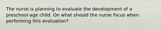 The nurse is planning to evaluate the development of a preschool-age child. On what should the nurse focus when performing this evaluation?