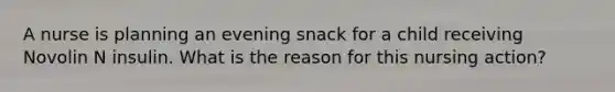 A nurse is planning an evening snack for a child receiving Novolin N insulin. What is the reason for this nursing action?