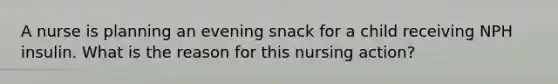 A nurse is planning an evening snack for a child receiving NPH insulin. What is the reason for this nursing action?