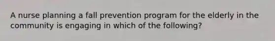 A nurse planning a fall prevention program for the elderly in the community is engaging in which of the following?