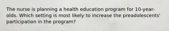 The nurse is planning a health education program for 10-year-olds. Which setting is most likely to increase the preadolescents' participation in the program?