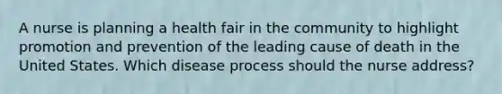 A nurse is planning a health fair in the community to highlight promotion and prevention of the leading cause of death in the United States. Which disease process should the nurse address?