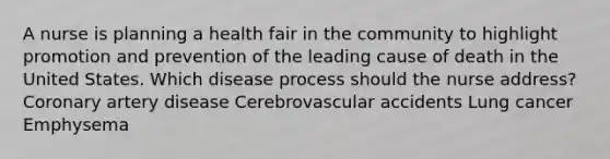 A nurse is planning a health fair in the community to highlight promotion and prevention of the leading cause of death in the United States. Which disease process should the nurse address? Coronary artery disease Cerebrovascular accidents Lung cancer Emphysema