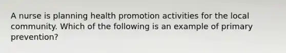 A nurse is planning health promotion activities for the local community. Which of the following is an example of primary prevention?