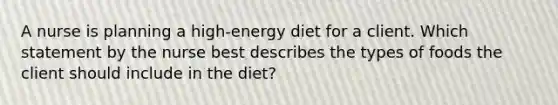 A nurse is planning a high-energy diet for a client. Which statement by the nurse best describes the types of foods the client should include in the diet?