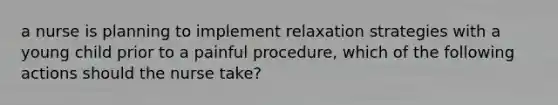 a nurse is planning to implement relaxation strategies with a young child prior to a painful procedure, which of the following actions should the nurse take?