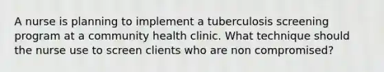 A nurse is planning to implement a tuberculosis screening program at a community health clinic. What technique should the nurse use to screen clients who are non compromised?