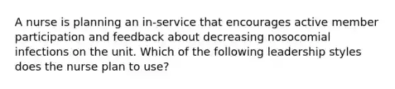 A nurse is planning an in-service that encourages active member participation and feedback about decreasing nosocomial infections on the unit. Which of the following leadership styles does the nurse plan to use?