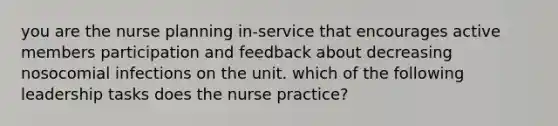 you are the nurse planning in-service that encourages active members participation and feedback about decreasing nosocomial infections on the unit. which of the following leadership tasks does the nurse practice?