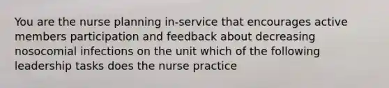 You are the nurse planning in-service that encourages active members participation and feedback about decreasing nosocomial infections on the unit which of the following leadership tasks does the nurse practice