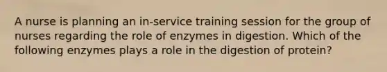 A nurse is planning an in-service training session for the group of nurses regarding the role of enzymes in digestion. Which of the following enzymes plays a role in the digestion of protein?