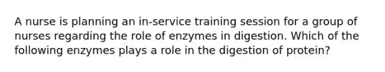 A nurse is planning an in-service training session for a group of nurses regarding the role of enzymes in digestion. Which of the following enzymes plays a role in the digestion of protein?