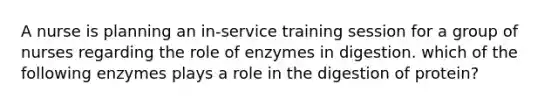 A nurse is planning an in-service training session for a group of nurses regarding the role of enzymes in digestion. which of the following enzymes plays a role in the digestion of protein?