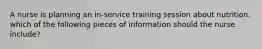 A nurse is planning an in-service training session about nutrition. which of the following pieces of information should the nurse include?