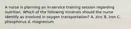 A nurse is planning an in-service training session regarding nutrition. Which of the following minerals should the nurse identify as involved in oxygen transportation? A. zinc B. iron C. phosphorus d. magnesium