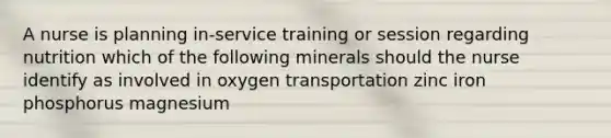 A nurse is planning in-service training or session regarding nutrition which of the following minerals should the nurse identify as involved in oxygen transportation zinc iron phosphorus magnesium