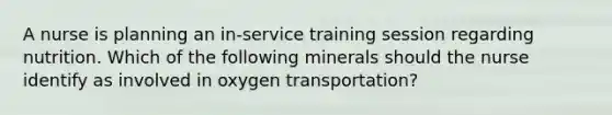 A nurse is planning an in-service training session regarding nutrition. Which of the following minerals should the nurse identify as involved in oxygen transportation?