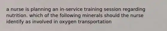 a nurse is planning an in-service training session regarding nutrition. which of the following minerals should the nurse identify as involved in oxygen transportation