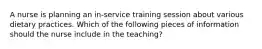 A nurse is planning an in-service training session about various dietary practices. Which of the following pieces of information should the nurse include in the teaching?