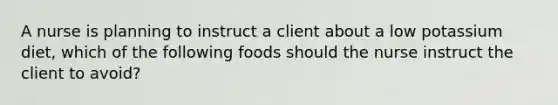 A nurse is planning to instruct a client about a low potassium diet, which of the following foods should the nurse instruct the client to avoid?