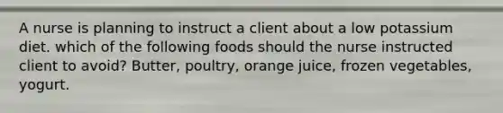 A nurse is planning to instruct a client about a low potassium diet. which of the following foods should the nurse instructed client to avoid? Butter, poultry, orange juice, frozen vegetables, yogurt.