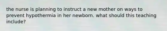 the nurse is planning to instruct a new mother on ways to prevent hypothermia in her newborn. what should this teaching include?