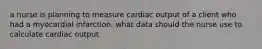 a nurse is planning to measure cardiac output of a client who had a myocardial infarction. what data should the nurse use to calculate cardiac output