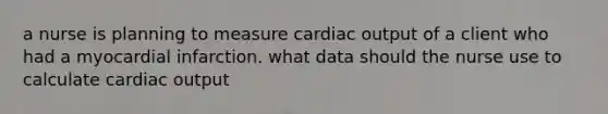 a nurse is planning to measure cardiac output of a client who had a myocardial infarction. what data should the nurse use to calculate cardiac output