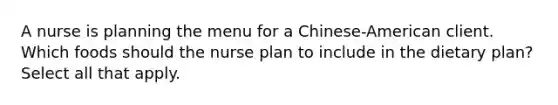 A nurse is planning the menu for a Chinese-American client. Which foods should the nurse plan to include in the dietary plan? Select all that apply.