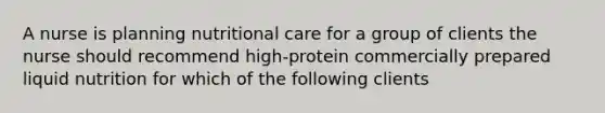 A nurse is planning nutritional care for a group of clients the nurse should recommend high-protein commercially prepared liquid nutrition for which of the following clients