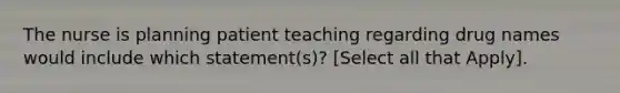 The nurse is planning patient teaching regarding drug names would include which statement(s)? [Select all that Apply].