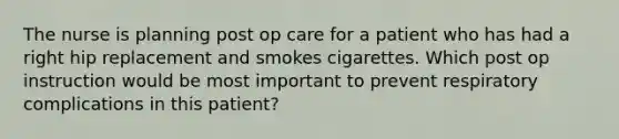 The nurse is planning post op care for a patient who has had a right hip replacement and smokes cigarettes. Which post op instruction would be most important to prevent respiratory complications in this patient?