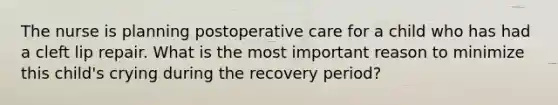 The nurse is planning postoperative care for a child who has had a cleft lip repair. What is the most important reason to minimize this child's crying during the recovery period?