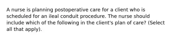 A nurse is planning postoperative care for a client who is scheduled for an ileal conduit procedure. The nurse should include which of the following in the client's plan of care? (Select all that apply).